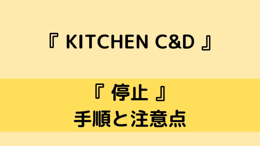 「KITCHEN C&D」の停止方法