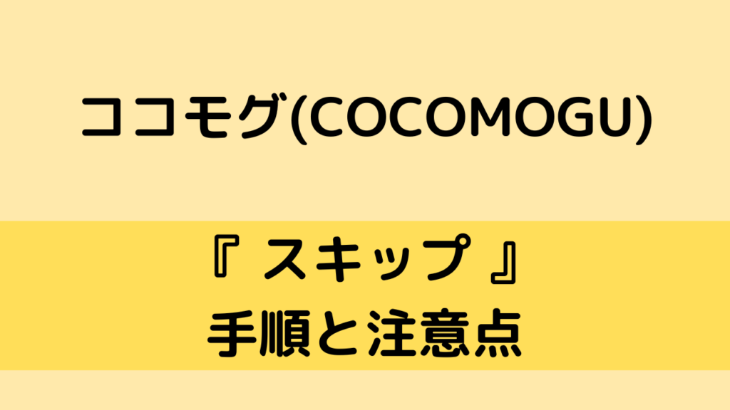 ココモグ(COCOMOGU)のスキップ方法